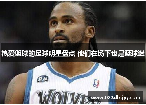 热爱篮球的足球明星盘点 他们在场下也是篮球迷